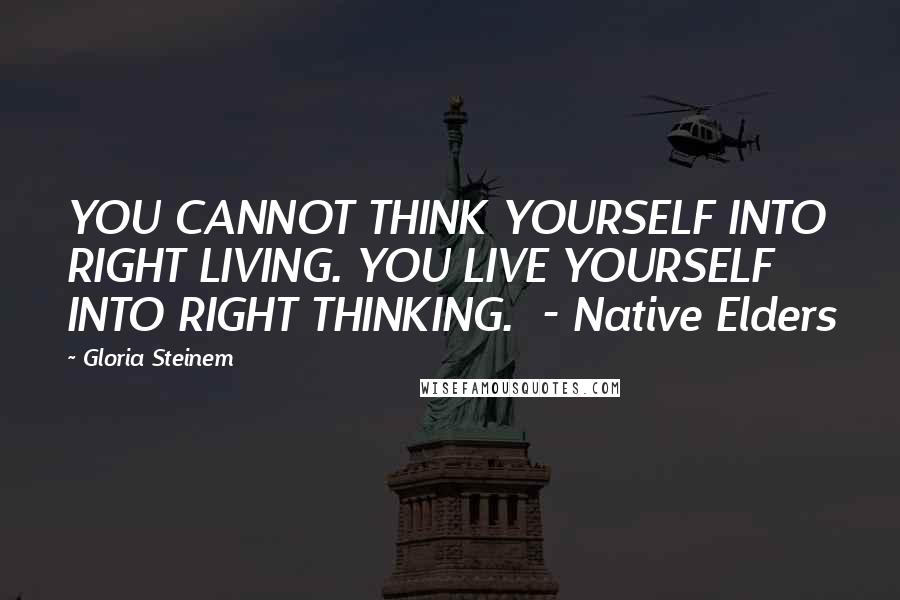 Gloria Steinem Quotes: YOU CANNOT THINK YOURSELF INTO RIGHT LIVING. YOU LIVE YOURSELF INTO RIGHT THINKING.  - Native Elders