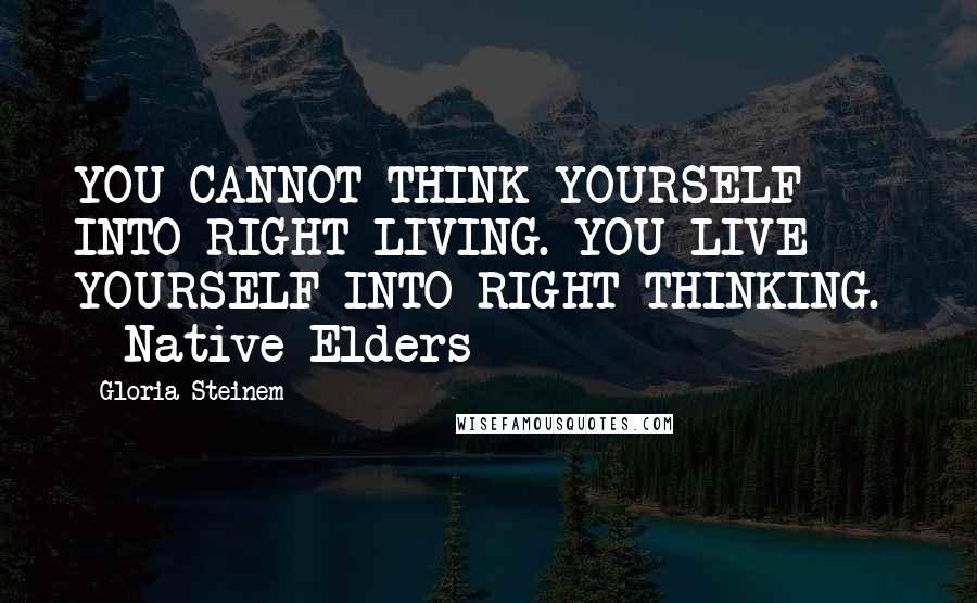 Gloria Steinem Quotes: YOU CANNOT THINK YOURSELF INTO RIGHT LIVING. YOU LIVE YOURSELF INTO RIGHT THINKING.  - Native Elders