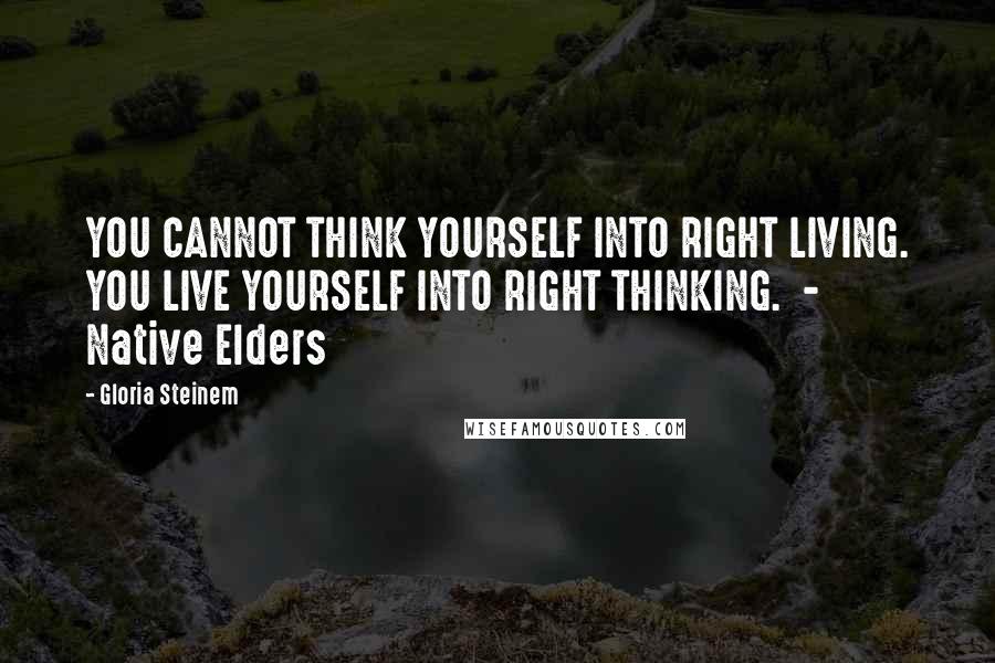 Gloria Steinem Quotes: YOU CANNOT THINK YOURSELF INTO RIGHT LIVING. YOU LIVE YOURSELF INTO RIGHT THINKING.  - Native Elders