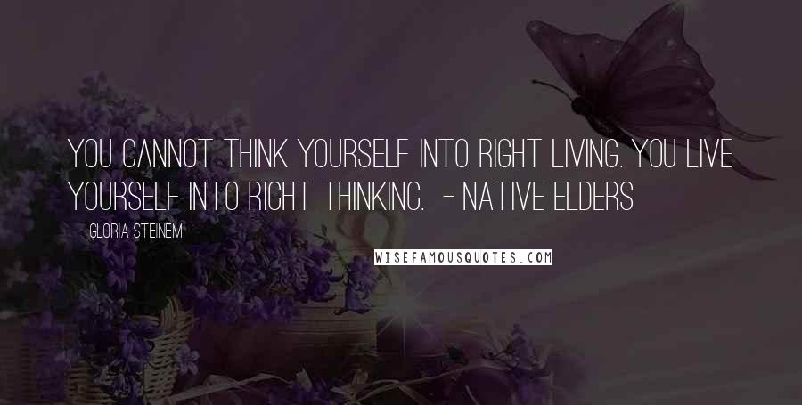 Gloria Steinem Quotes: YOU CANNOT THINK YOURSELF INTO RIGHT LIVING. YOU LIVE YOURSELF INTO RIGHT THINKING.  - Native Elders