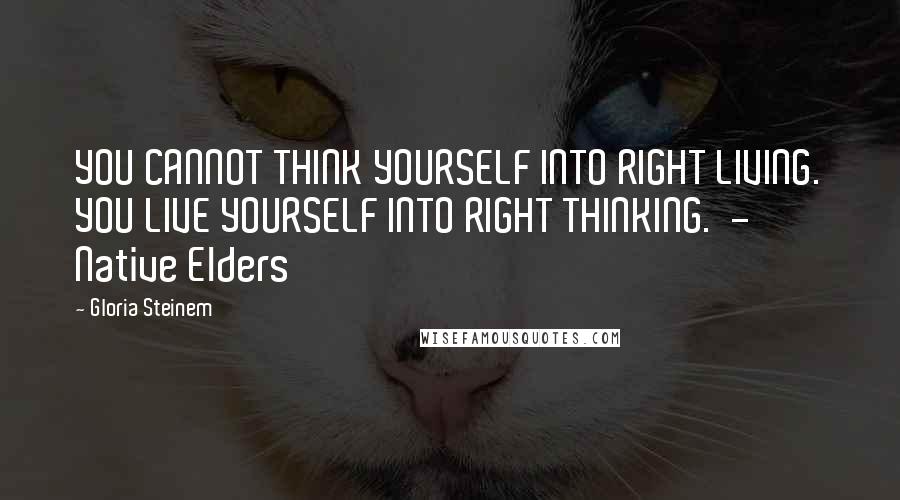 Gloria Steinem Quotes: YOU CANNOT THINK YOURSELF INTO RIGHT LIVING. YOU LIVE YOURSELF INTO RIGHT THINKING.  - Native Elders