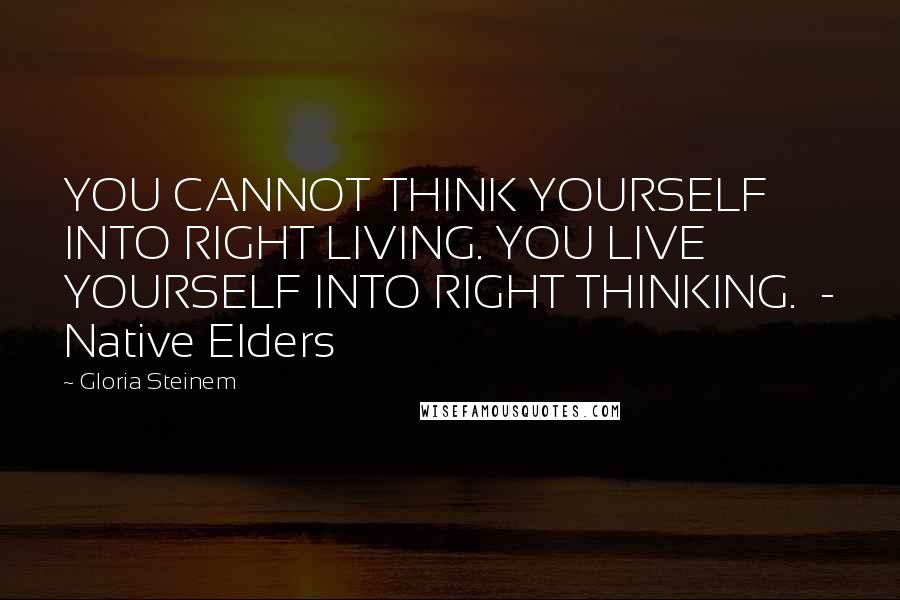 Gloria Steinem Quotes: YOU CANNOT THINK YOURSELF INTO RIGHT LIVING. YOU LIVE YOURSELF INTO RIGHT THINKING.  - Native Elders