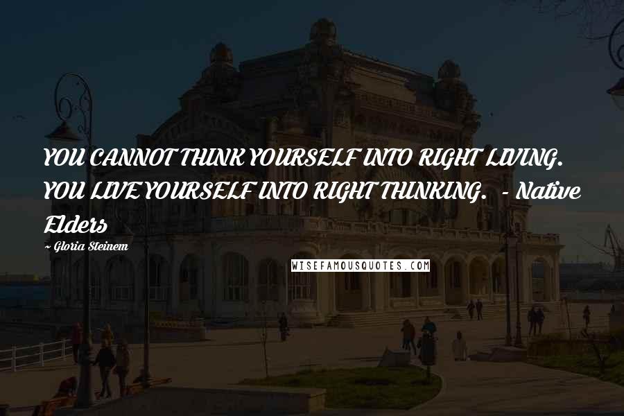 Gloria Steinem Quotes: YOU CANNOT THINK YOURSELF INTO RIGHT LIVING. YOU LIVE YOURSELF INTO RIGHT THINKING.  - Native Elders