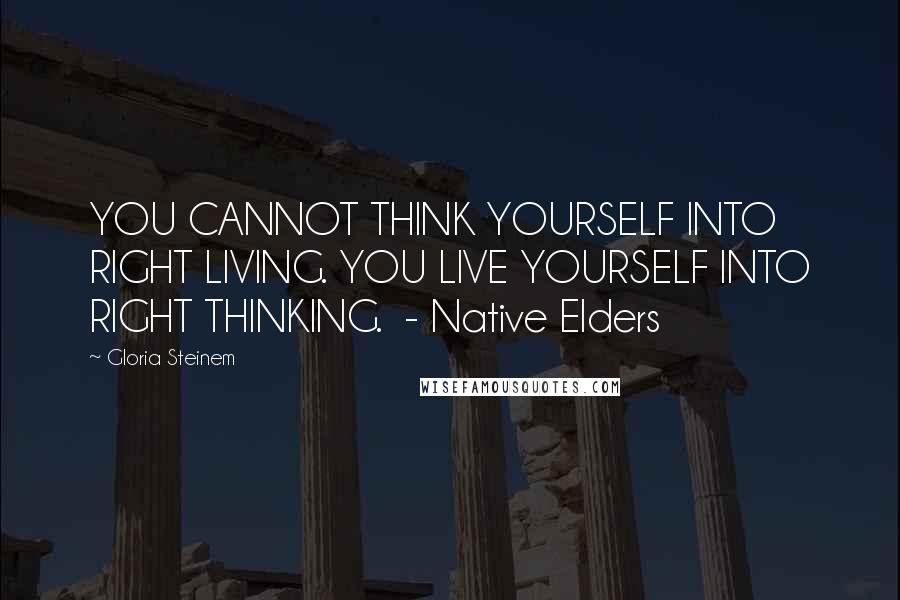 Gloria Steinem Quotes: YOU CANNOT THINK YOURSELF INTO RIGHT LIVING. YOU LIVE YOURSELF INTO RIGHT THINKING.  - Native Elders