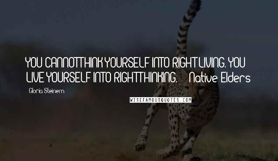 Gloria Steinem Quotes: YOU CANNOT THINK YOURSELF INTO RIGHT LIVING. YOU LIVE YOURSELF INTO RIGHT THINKING.  - Native Elders