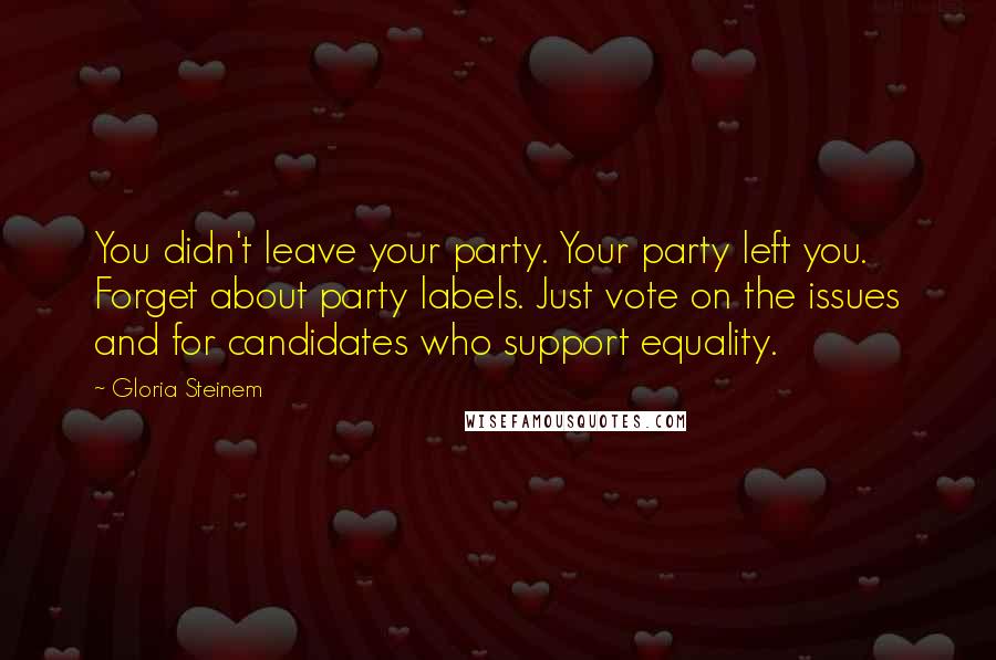Gloria Steinem Quotes: You didn't leave your party. Your party left you. Forget about party labels. Just vote on the issues and for candidates who support equality.