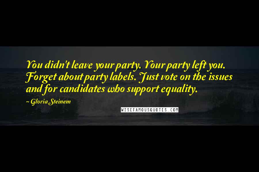 Gloria Steinem Quotes: You didn't leave your party. Your party left you. Forget about party labels. Just vote on the issues and for candidates who support equality.