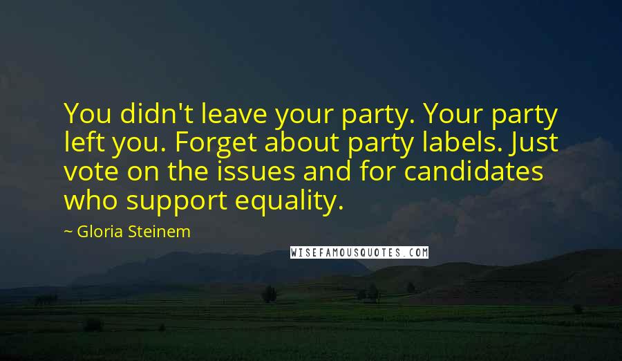 Gloria Steinem Quotes: You didn't leave your party. Your party left you. Forget about party labels. Just vote on the issues and for candidates who support equality.