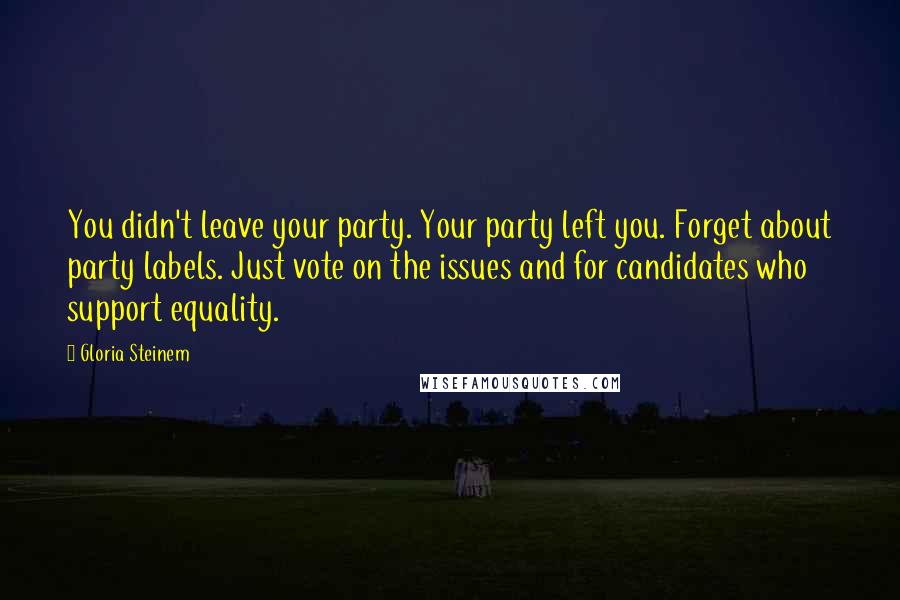Gloria Steinem Quotes: You didn't leave your party. Your party left you. Forget about party labels. Just vote on the issues and for candidates who support equality.