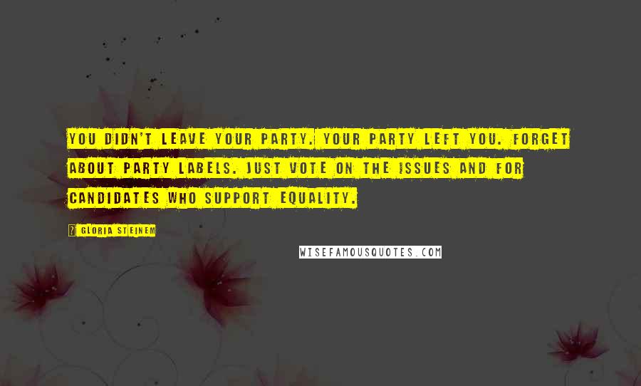 Gloria Steinem Quotes: You didn't leave your party. Your party left you. Forget about party labels. Just vote on the issues and for candidates who support equality.