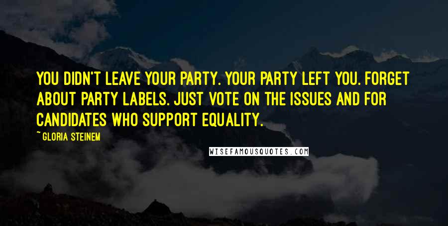 Gloria Steinem Quotes: You didn't leave your party. Your party left you. Forget about party labels. Just vote on the issues and for candidates who support equality.