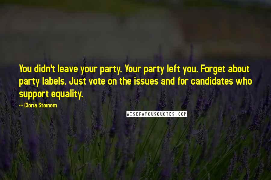 Gloria Steinem Quotes: You didn't leave your party. Your party left you. Forget about party labels. Just vote on the issues and for candidates who support equality.