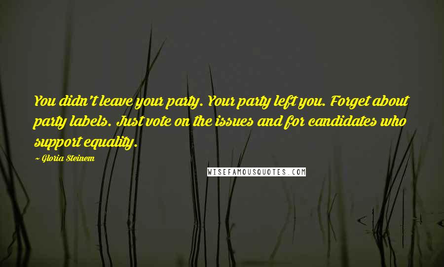 Gloria Steinem Quotes: You didn't leave your party. Your party left you. Forget about party labels. Just vote on the issues and for candidates who support equality.