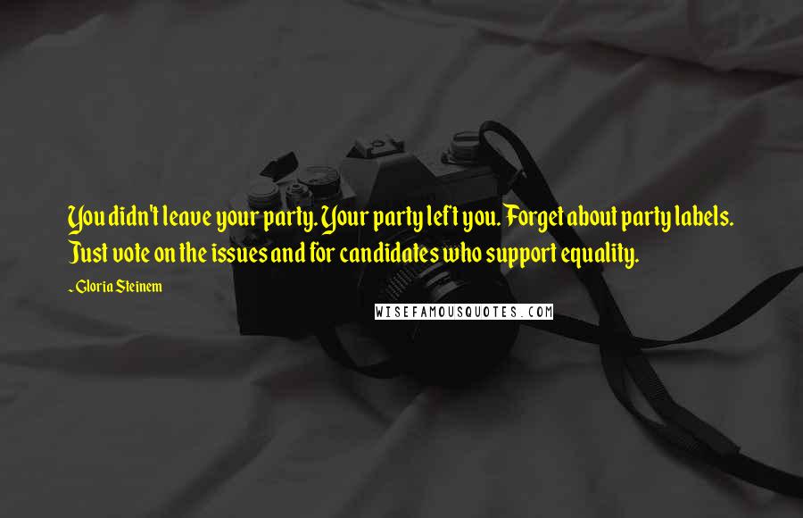 Gloria Steinem Quotes: You didn't leave your party. Your party left you. Forget about party labels. Just vote on the issues and for candidates who support equality.