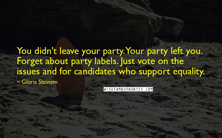 Gloria Steinem Quotes: You didn't leave your party. Your party left you. Forget about party labels. Just vote on the issues and for candidates who support equality.