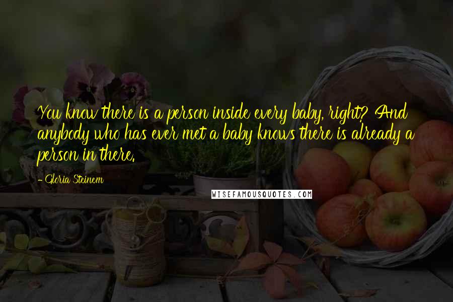 Gloria Steinem Quotes: You know there is a person inside every baby, right? And anybody who has ever met a baby knows there is already a person in there.