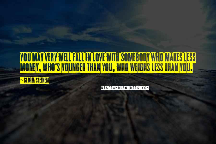 Gloria Steinem Quotes: You may very well fall in love with somebody who makes less money, who's younger than you, who weighs less than you.