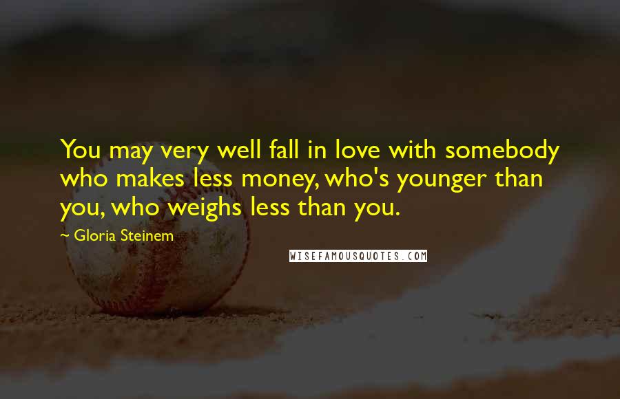 Gloria Steinem Quotes: You may very well fall in love with somebody who makes less money, who's younger than you, who weighs less than you.