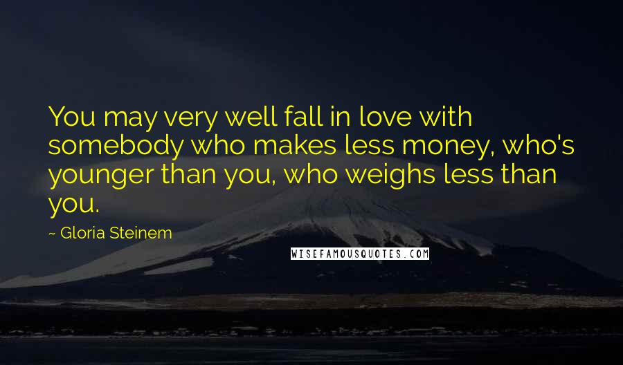 Gloria Steinem Quotes: You may very well fall in love with somebody who makes less money, who's younger than you, who weighs less than you.