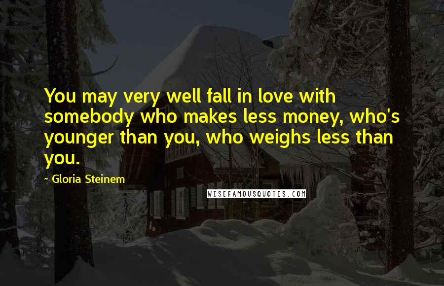 Gloria Steinem Quotes: You may very well fall in love with somebody who makes less money, who's younger than you, who weighs less than you.