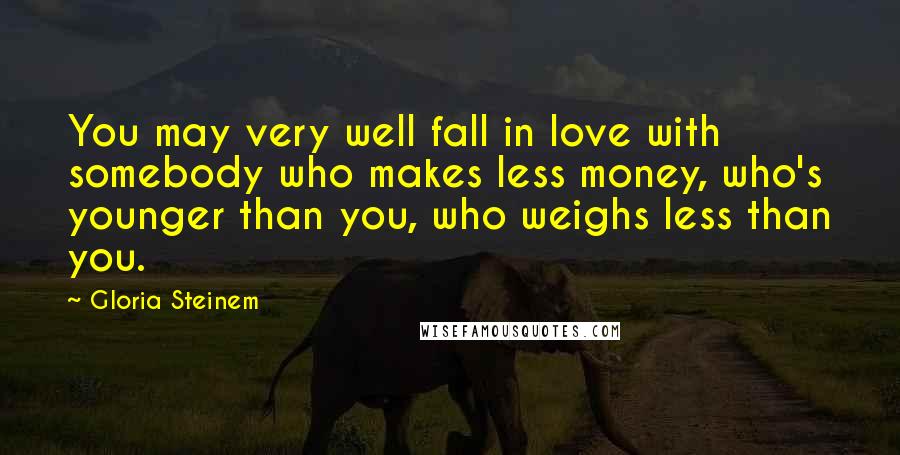 Gloria Steinem Quotes: You may very well fall in love with somebody who makes less money, who's younger than you, who weighs less than you.