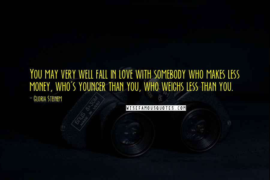 Gloria Steinem Quotes: You may very well fall in love with somebody who makes less money, who's younger than you, who weighs less than you.