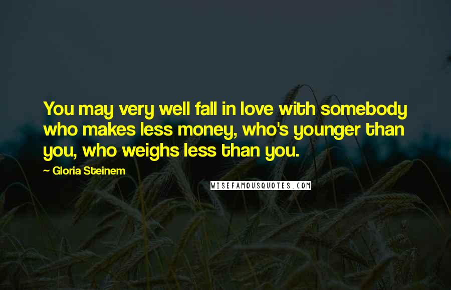 Gloria Steinem Quotes: You may very well fall in love with somebody who makes less money, who's younger than you, who weighs less than you.