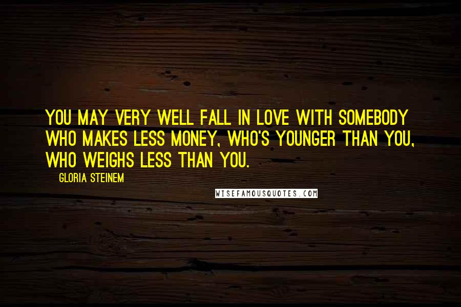 Gloria Steinem Quotes: You may very well fall in love with somebody who makes less money, who's younger than you, who weighs less than you.