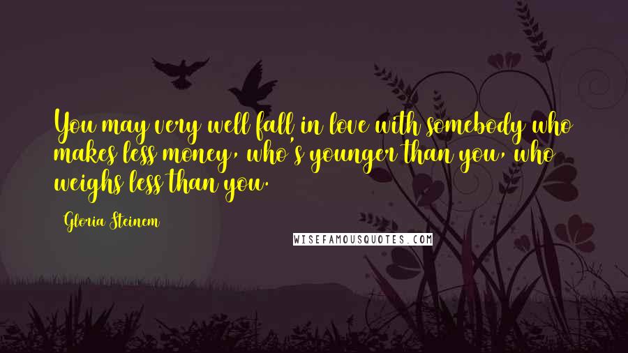 Gloria Steinem Quotes: You may very well fall in love with somebody who makes less money, who's younger than you, who weighs less than you.