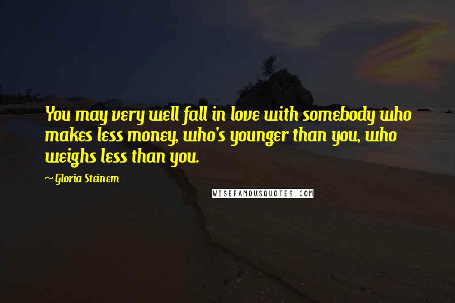 Gloria Steinem Quotes: You may very well fall in love with somebody who makes less money, who's younger than you, who weighs less than you.