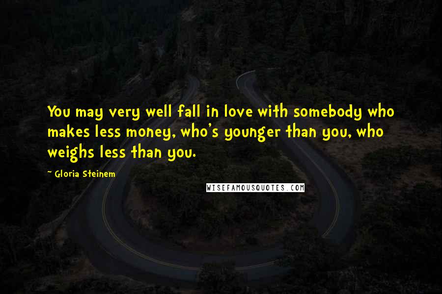 Gloria Steinem Quotes: You may very well fall in love with somebody who makes less money, who's younger than you, who weighs less than you.