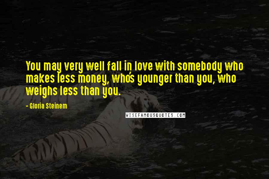 Gloria Steinem Quotes: You may very well fall in love with somebody who makes less money, who's younger than you, who weighs less than you.