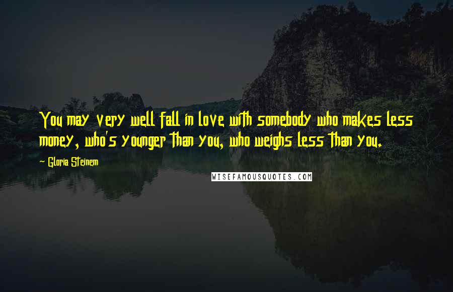 Gloria Steinem Quotes: You may very well fall in love with somebody who makes less money, who's younger than you, who weighs less than you.