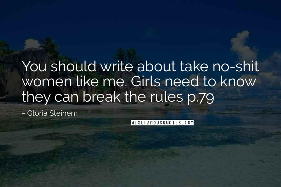Gloria Steinem Quotes: You should write about take no-shit women like me. Girls need to know they can break the rules p.79