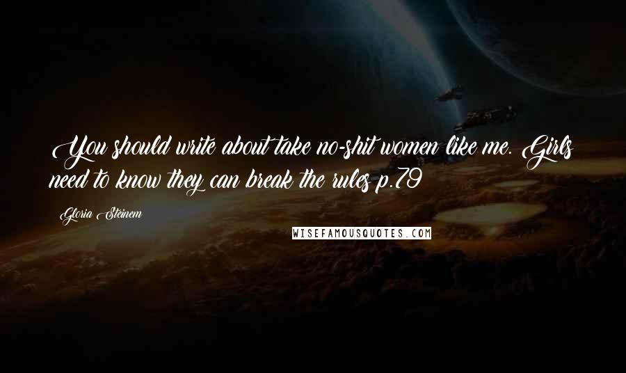 Gloria Steinem Quotes: You should write about take no-shit women like me. Girls need to know they can break the rules p.79