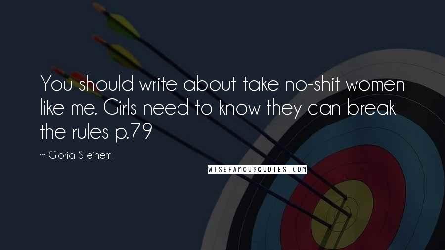 Gloria Steinem Quotes: You should write about take no-shit women like me. Girls need to know they can break the rules p.79