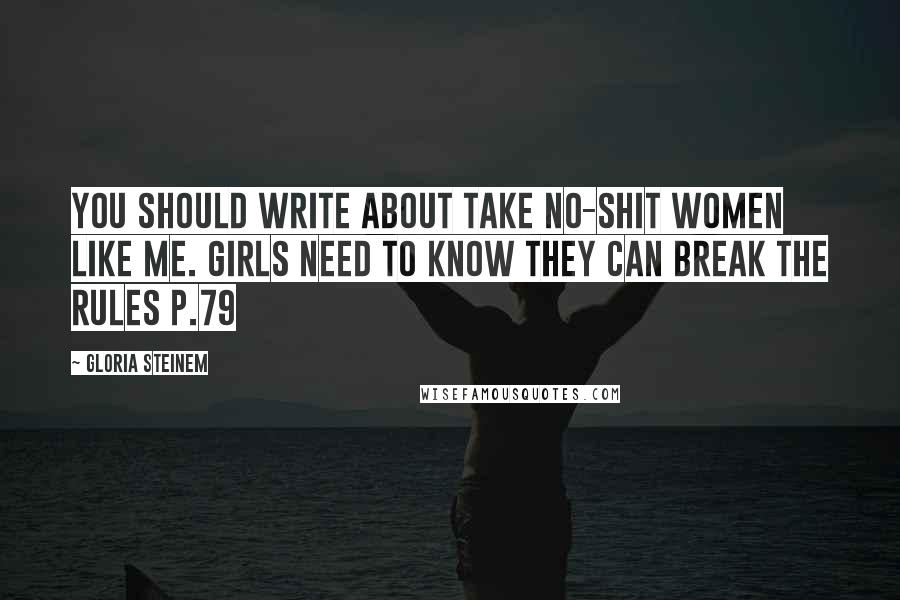 Gloria Steinem Quotes: You should write about take no-shit women like me. Girls need to know they can break the rules p.79