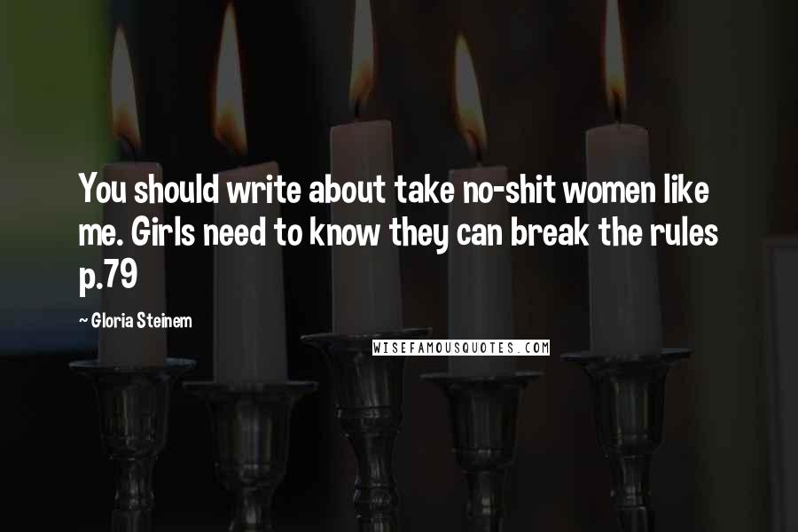 Gloria Steinem Quotes: You should write about take no-shit women like me. Girls need to know they can break the rules p.79