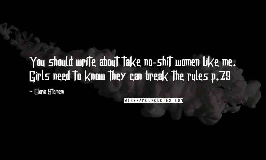 Gloria Steinem Quotes: You should write about take no-shit women like me. Girls need to know they can break the rules p.79