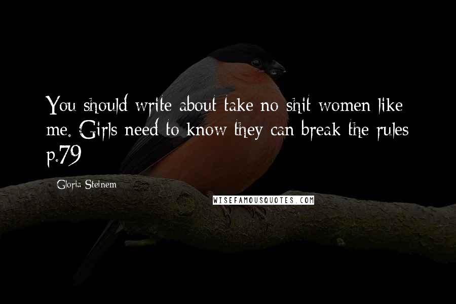 Gloria Steinem Quotes: You should write about take no-shit women like me. Girls need to know they can break the rules p.79