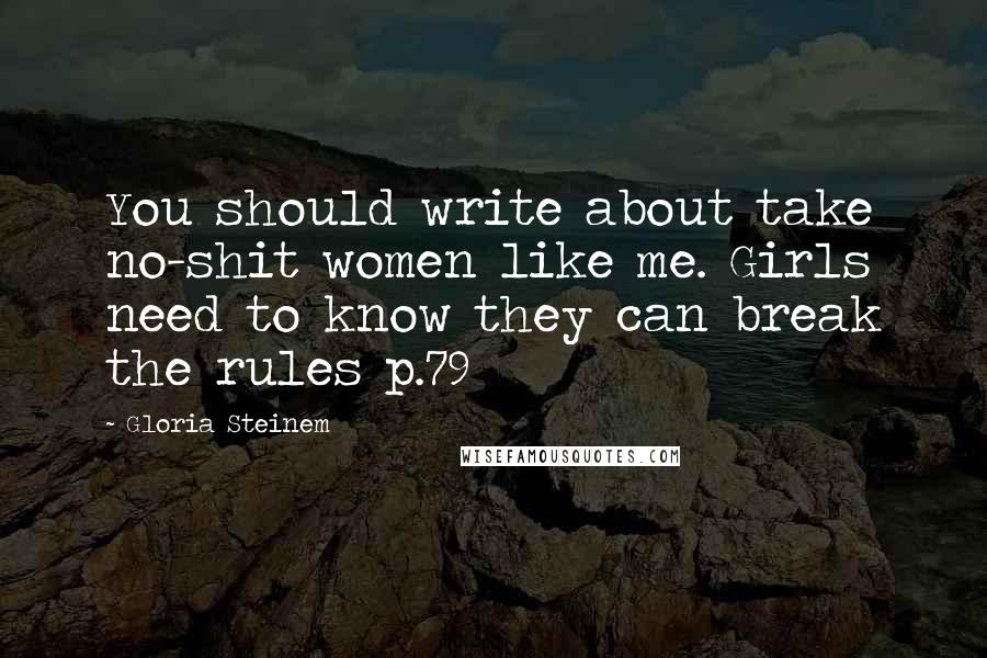 Gloria Steinem Quotes: You should write about take no-shit women like me. Girls need to know they can break the rules p.79