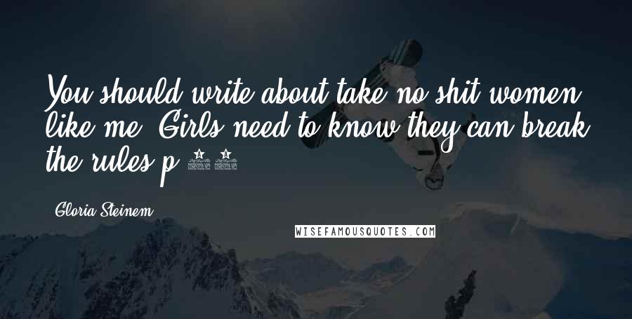 Gloria Steinem Quotes: You should write about take no-shit women like me. Girls need to know they can break the rules p.79