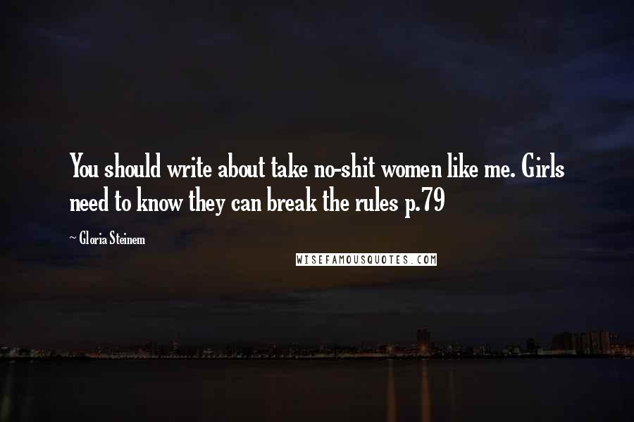 Gloria Steinem Quotes: You should write about take no-shit women like me. Girls need to know they can break the rules p.79