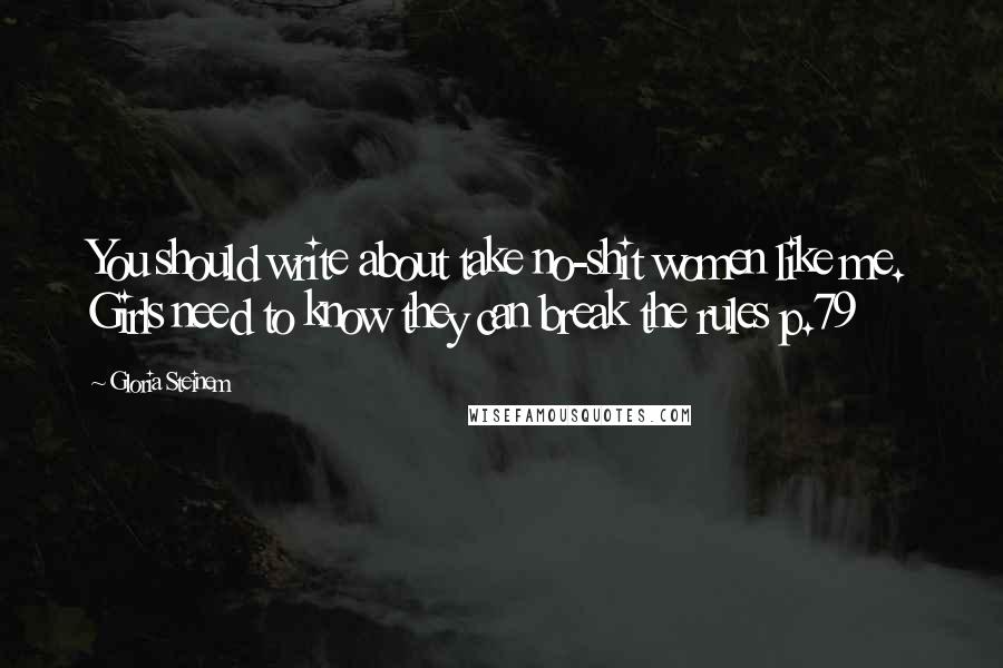 Gloria Steinem Quotes: You should write about take no-shit women like me. Girls need to know they can break the rules p.79