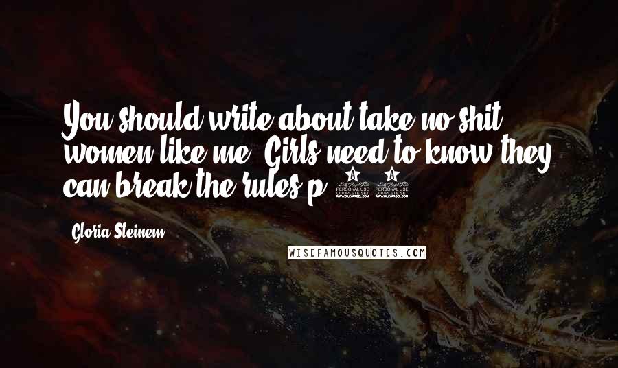 Gloria Steinem Quotes: You should write about take no-shit women like me. Girls need to know they can break the rules p.79
