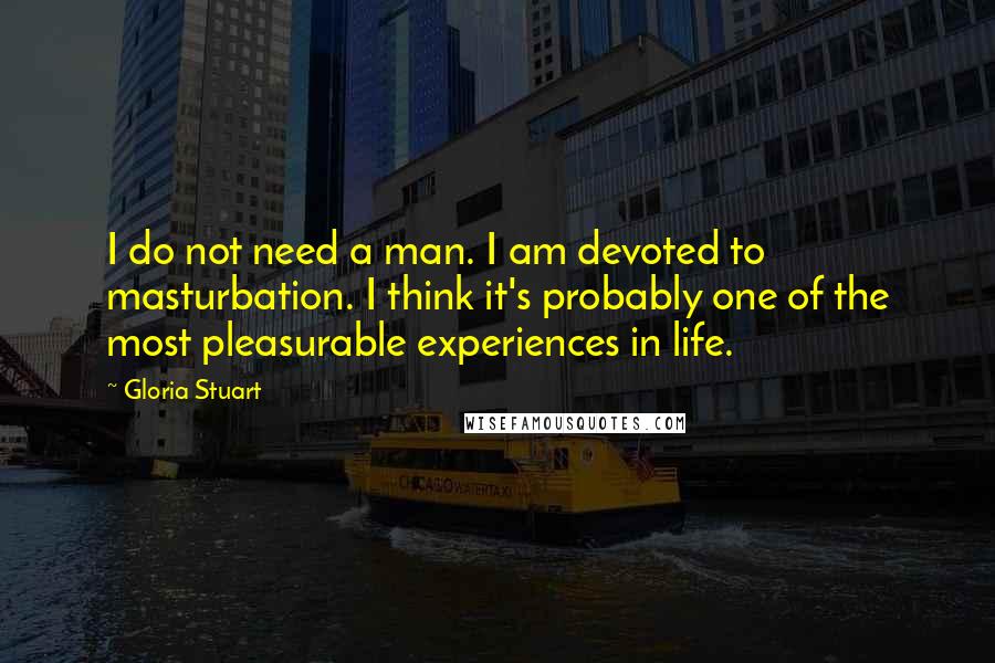 Gloria Stuart Quotes: I do not need a man. I am devoted to masturbation. I think it's probably one of the most pleasurable experiences in life.