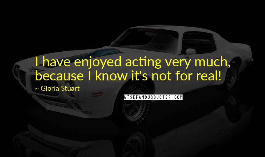 Gloria Stuart Quotes: I have enjoyed acting very much, because I know it's not for real!