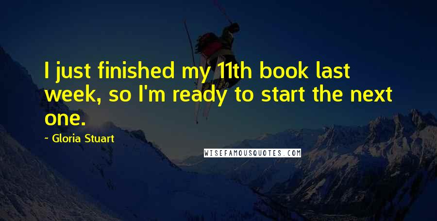 Gloria Stuart Quotes: I just finished my 11th book last week, so I'm ready to start the next one.