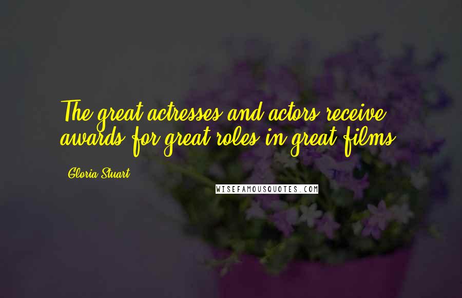 Gloria Stuart Quotes: The great actresses and actors receive awards for great roles in great films.