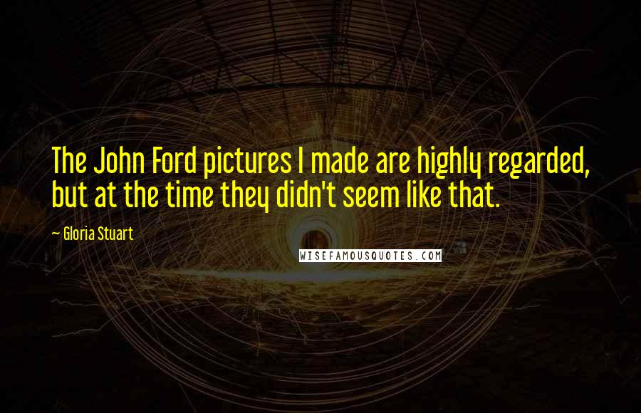 Gloria Stuart Quotes: The John Ford pictures I made are highly regarded, but at the time they didn't seem like that.